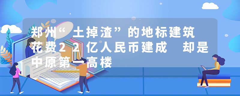 郑州“土掉渣”的地标建筑 花费22亿人民币建成 却是中原第一高楼