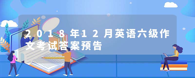 2018年12月英语六级作文考试答案预告