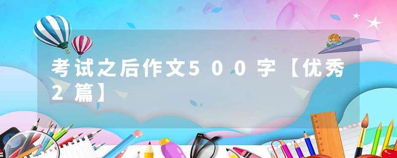 考试之后作文500字【优秀2篇】