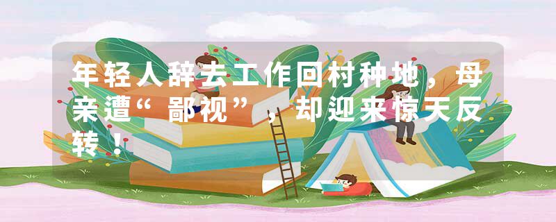 年轻人辞去工作回村种地，母亲遭“鄙视”，却迎来惊天反转！