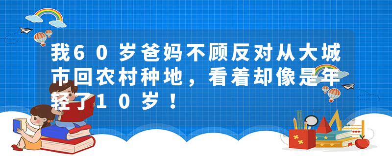 我60岁爸妈不顾反对从大城市回农村种地，看着却像是年轻了10岁！