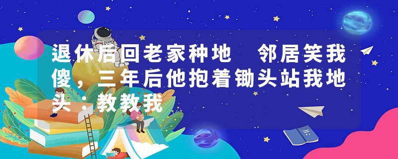 退休后回老家种地 邻居笑我傻，三年后他抱着锄头站我地头：教教我