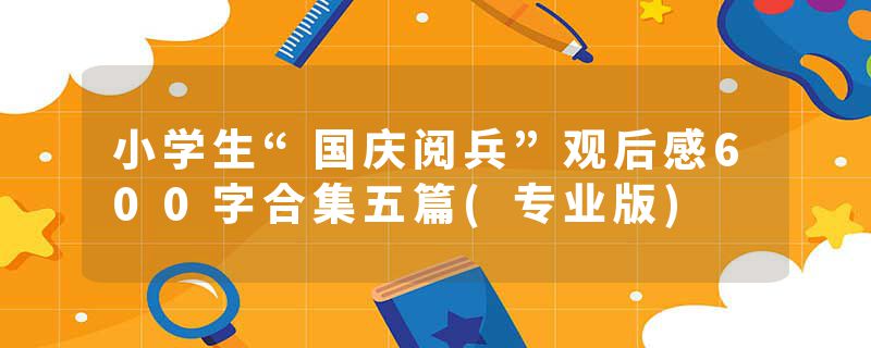 小学生“国庆阅兵”观后感600字合集五篇(专业版)