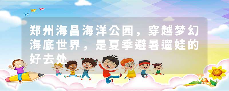 郑州海昌海洋公园，穿越梦幻海底世界，是夏季避暑遛娃的好去处