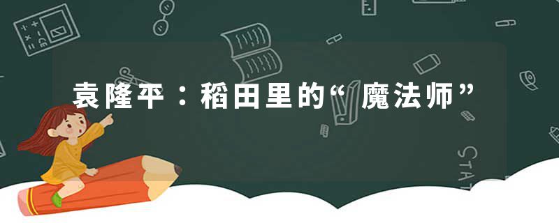 袁隆平：稻田里的“魔法师”