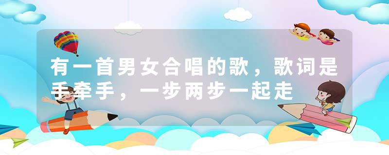 有一首男女合唱的歌，歌词是手牵手，一步两步一起走