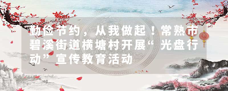 勤俭节约，从我做起！常熟市碧溪街道横塘村开展“光盘行动”宣传教育活动
