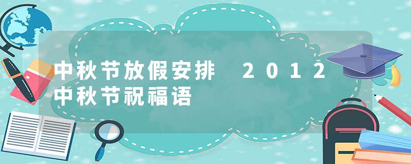 中秋节放假安排 2012 中秋节祝福语