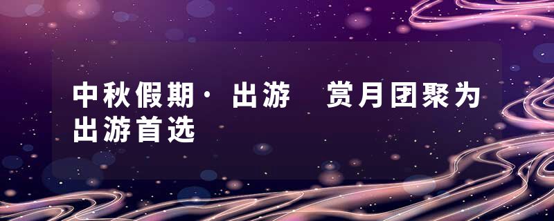 中秋假期·出游 赏月团聚为出游首选