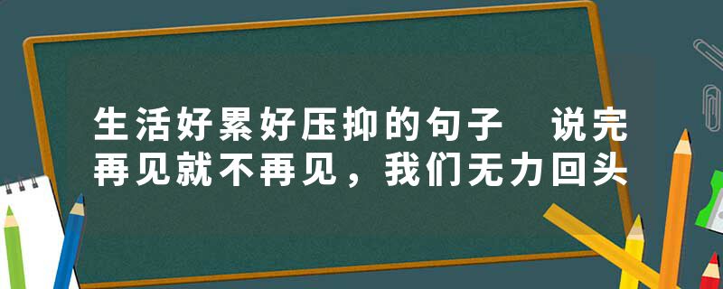 生活好累好压抑的句子 说完再见就不再见，我们无力回头