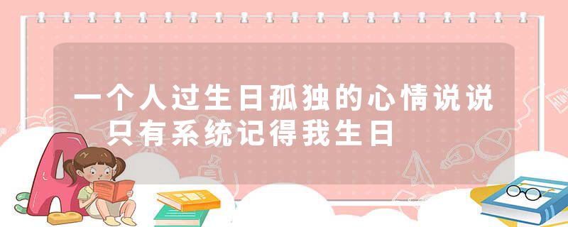 一个人过生日孤独的心情说说 只有系统记得我生日