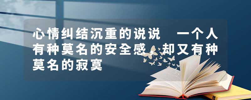 心情纠结沉重的说说 一个人有种莫名的安全感，却又有种莫名的寂寞