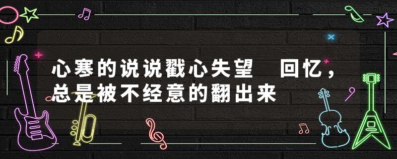 心寒的说说戳心失望 回忆，总是被不经意的翻出来