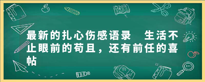 最新的扎心伤感语录 生活不止眼前的苟且，还有前任的喜帖