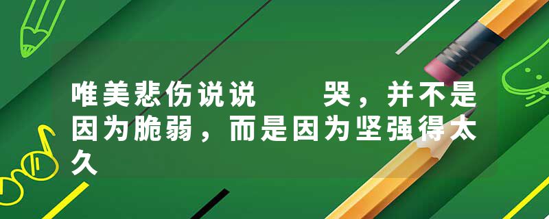 唯美悲伤说说  哭，并不是因为脆弱，而是因为坚强得太久