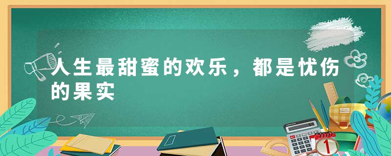 人生最甜蜜的欢乐，都是忧伤的果实