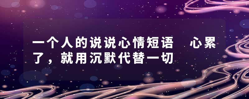 一个人的说说心情短语 心累了，就用沉默代替一切