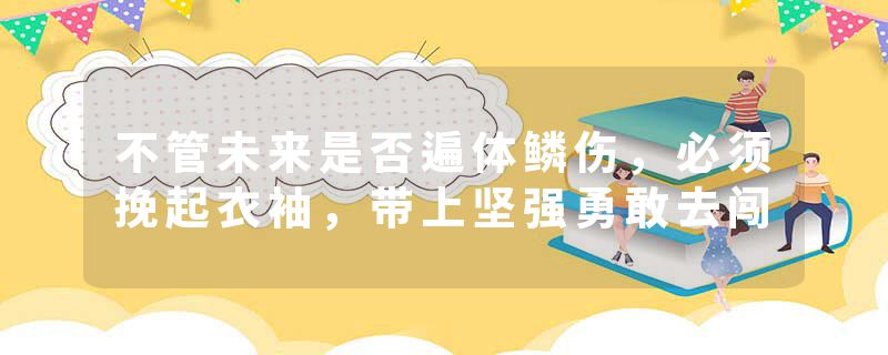 不管未来是否遍体鳞伤，必须挽起衣袖，带上坚强勇敢去闯