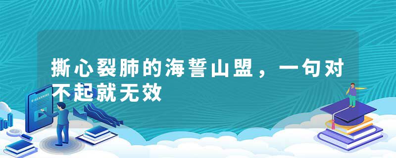 撕心裂肺的海誓山盟，一句对不起就无效