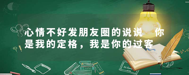 心情不好发朋友圈的说说 你是我的定格，我是你的过客