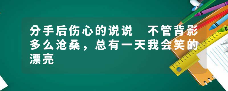 分手后伤心的说说 不管背影多么沧桑，总有一天我会笑的漂亮