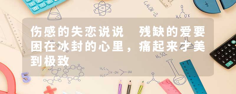 伤感的失恋说说 残缺的爱要困在冰封的心里，痛起来才美到极致