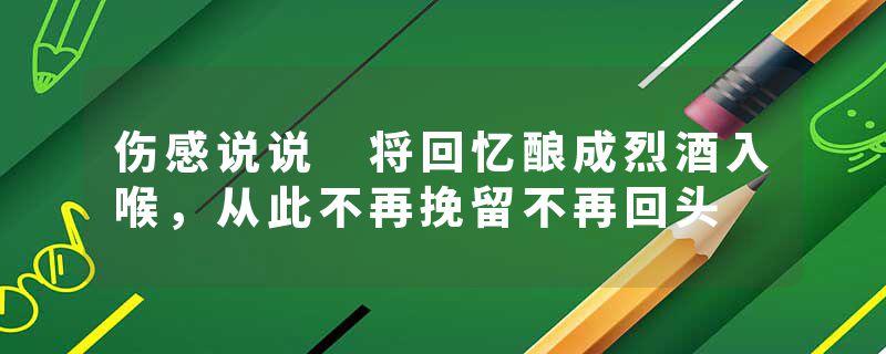 伤感说说 将回忆酿成烈酒入喉，从此不再挽留不再回头