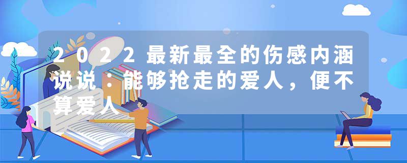 2022最新最全的伤感内涵说说：能够抢走的爱人，便不算爱人