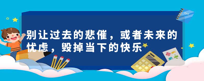 别让过去的悲催，或者未来的忧虑，毁掉当下的快乐