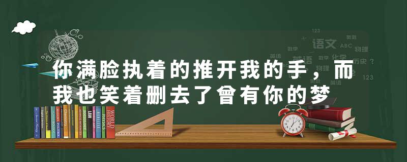 你满脸执着的推开我的手，而我也笑着删去了曾有你的梦