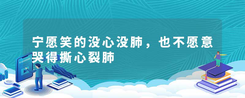 宁愿笑的没心没肺，也不愿意哭得撕心裂肺