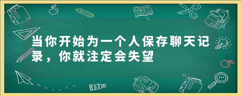 当你开始为一个人保存聊天记录，你就注定会失望