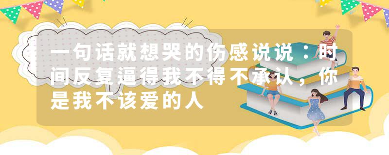 一句话就想哭的伤感说说：时间反复逼得我不得不承认，你是我不该爱的人