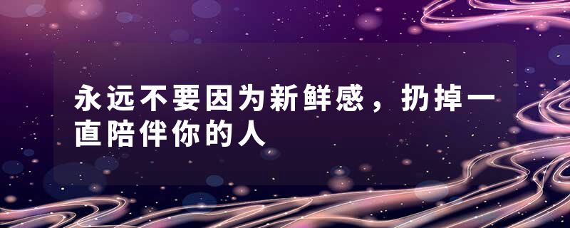 永远不要因为新鲜感，扔掉一直陪伴你的人