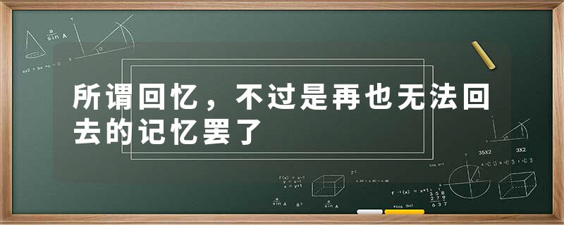 所谓回忆，不过是再也无法回去的记忆罢了