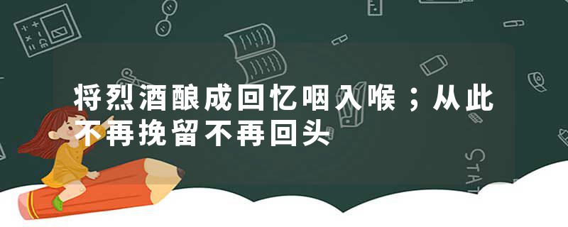 将烈酒酿成回忆咽入喉；从此不再挽留不再回头