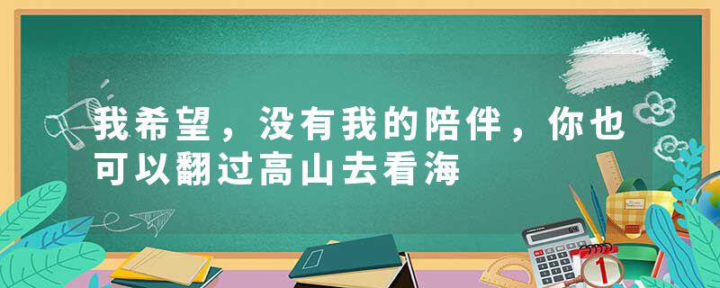 我希望，没有我的陪伴，你也可以翻过高山去看海