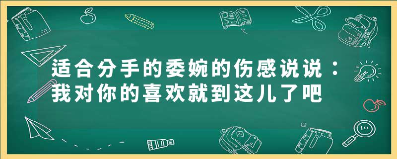 适合分手的委婉的伤感说说：我对你的喜欢就到这儿了吧