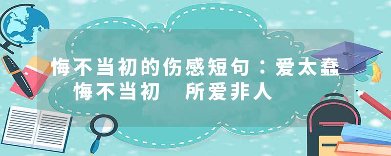 悔不当初的伤感短句：爱太蠢 悔不当初 所爱非人