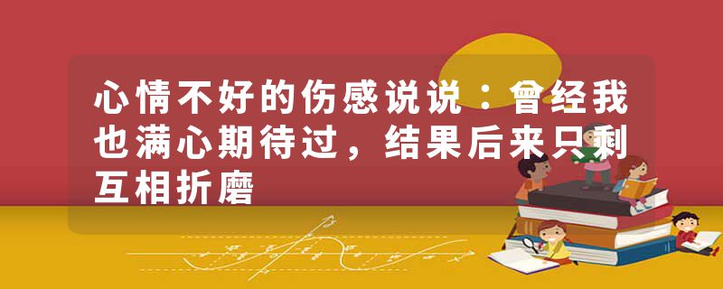 心情不好的伤感说说：曾经我也满心期待过，结果后来只剩互相折磨