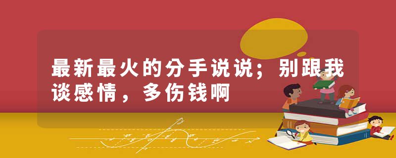 最新最火的分手说说;别跟我谈感情，多伤钱啊