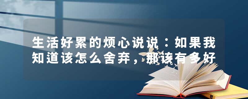 生活好累的烦心说说：如果我知道该怎么舍弃，那该有多好