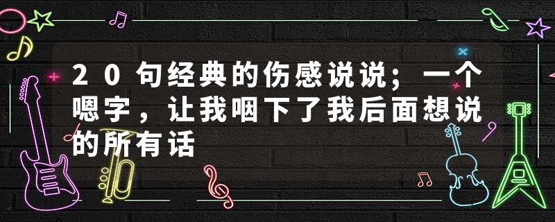 20句经典的伤感说说;一个嗯字，让我咽下了我后面想说的所有话