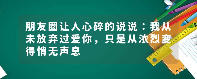 朋友圈让人心碎的说说：我从未放弃过爱你，只是从浓烈变得悄无声息