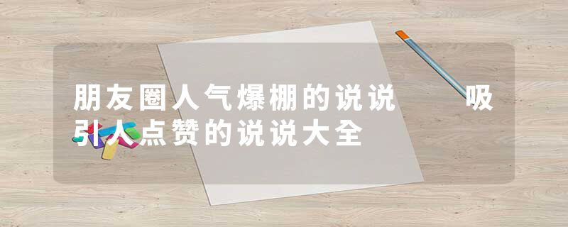 朋友圈人气爆棚的说说  吸引人点赞的说说大全