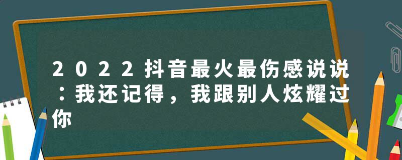 2022抖音最火最伤感说说：我还记得，我跟别人炫耀过你