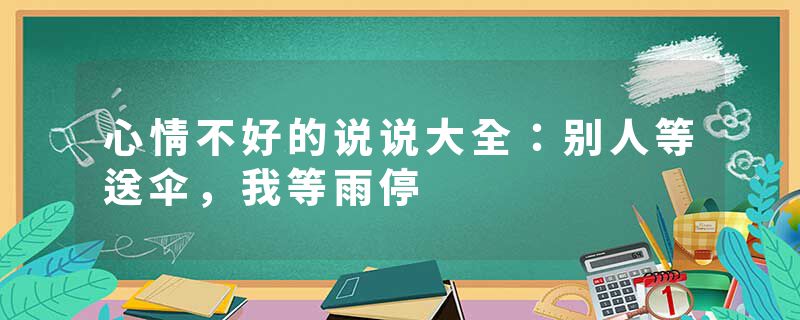 心情不好的说说大全：别人等送伞，我等雨停