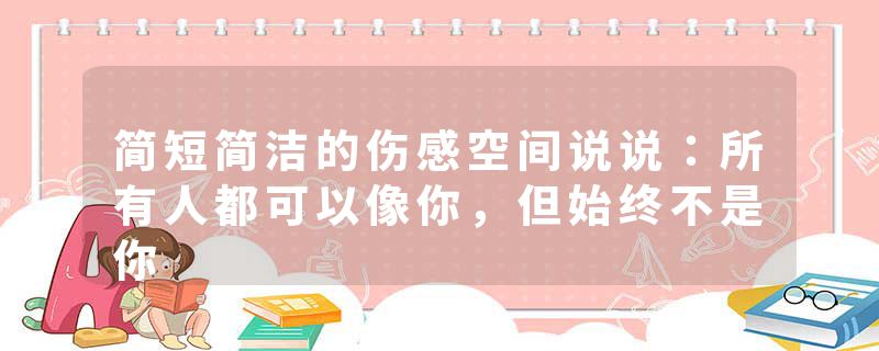 简短简洁的伤感空间说说：所有人都可以像你，但始终不是你