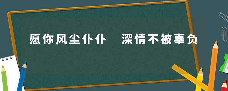 愿你风尘仆仆 深情不被辜负