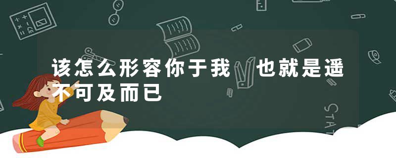 该怎么形容你于我 也就是遥不可及而已